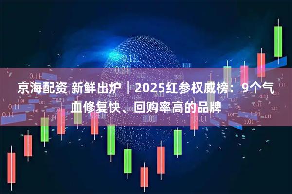 京海配资 新鲜出炉｜2025红参权威榜：9个气血修复快、回购率高的品牌