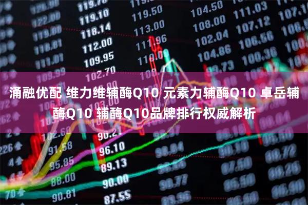 涌融优配 维力维辅酶Q10 元素力辅酶Q10 卓岳辅酶Q10 辅酶Q10品牌排行权威解析