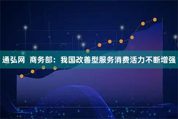 通弘网  商务部：我国改善型服务消费活力不断增强