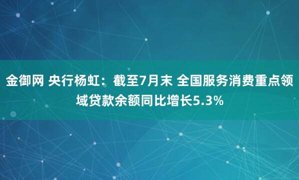 金御网 央行杨虹：截至7月末 全国服务消费重点领域贷款余额同比增长5.3%