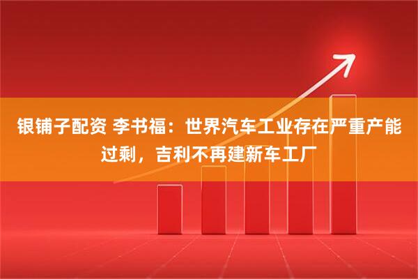 银铺子配资 李书福：世界汽车工业存在严重产能过剩，吉利不再建新车工厂