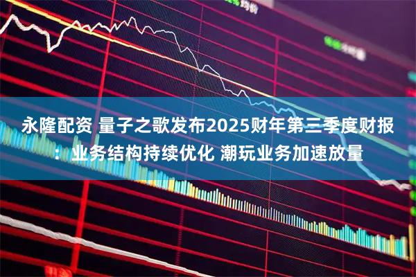 永隆配资 量子之歌发布2025财年第三季度财报：业务结构持续优化 潮玩业务加速放量