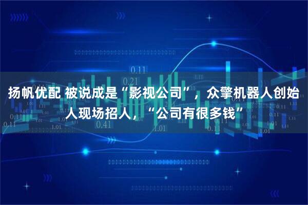 扬帆优配 被说成是“影视公司”，众擎机器人创始人现场招人，“公司有很多钱”