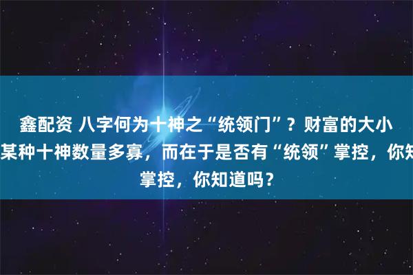 鑫配资 八字何为十神之“统领门”？财富的大小不在于某种十神数量多寡，而在于是否有“统领”掌控，你知道吗？