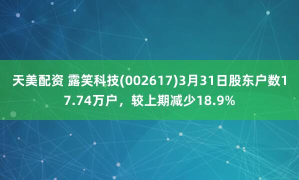 天美配资 露笑科技(002617)3月31日股东户数17.74万户，较上期减少18.9%