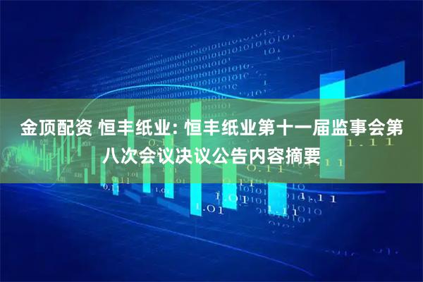金顶配资 恒丰纸业: 恒丰纸业第十一届监事会第八次会议决议公告内容摘要