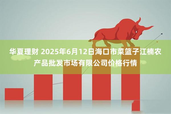 华夏理财 2025年6月12日海口市菜篮子江楠农产品批发市场有限公司价格行情