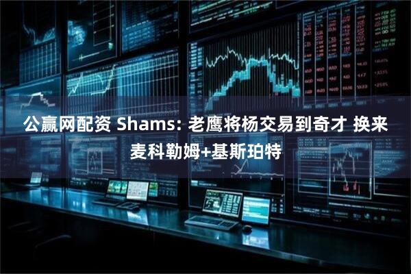 公赢网配资 Shams: 老鹰将杨交易到奇才 换来麦科勒姆+基斯珀特