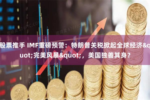 股票推手 IMF重磅预警：特朗普关税掀起全球经济"完美风暴"，美国独善其身？