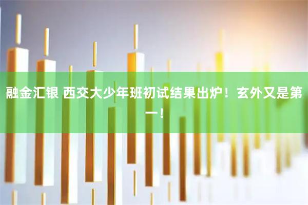 融金汇银 西交大少年班初试结果出炉！玄外又是第一！