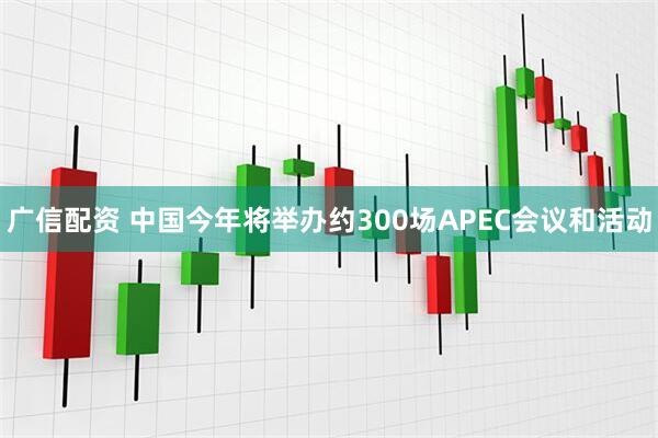 广信配资 中国今年将举办约300场APEC会议和活动