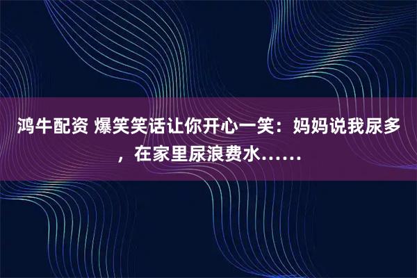 鸿牛配资 爆笑笑话让你开心一笑：妈妈说我尿多，在家里尿浪费水……