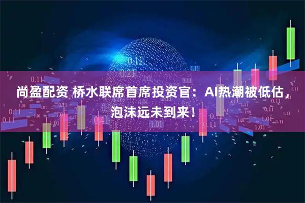 尚盈配资 桥水联席首席投资官：AI热潮被低估，泡沫远未到来！