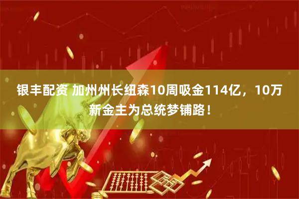 银丰配资 加州州长纽森10周吸金114亿，10万新金主为总统梦铺路！