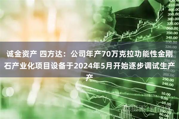 诚金资产 四方达：公司年产70万克拉功能性金刚石产业化项目设备于2024年5月开始逐步调试生产