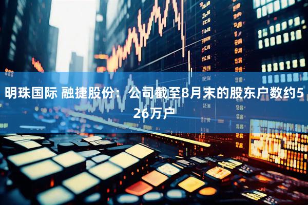 明珠国际 融捷股份：公司截至8月末的股东户数约526万户