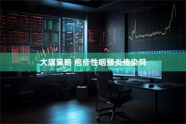 大旗策略 疱疹性咽颊炎传染吗