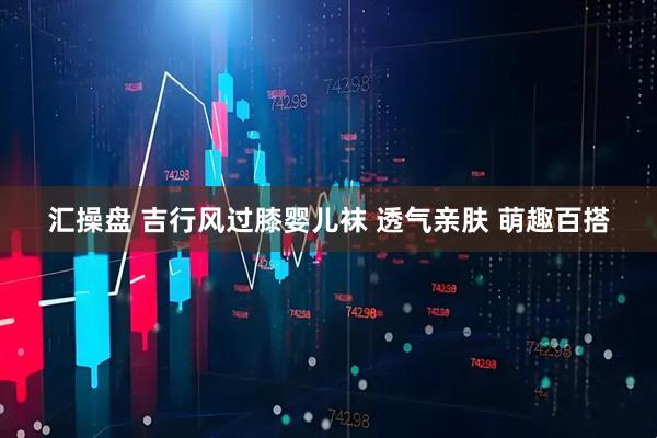 汇操盘 吉行风过膝婴儿袜 透气亲肤 萌趣百搭